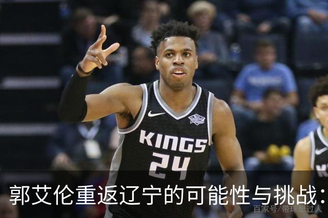 郭艾伦重返辽宁的可能性与挑战：三大关键阻碍亟待解决！